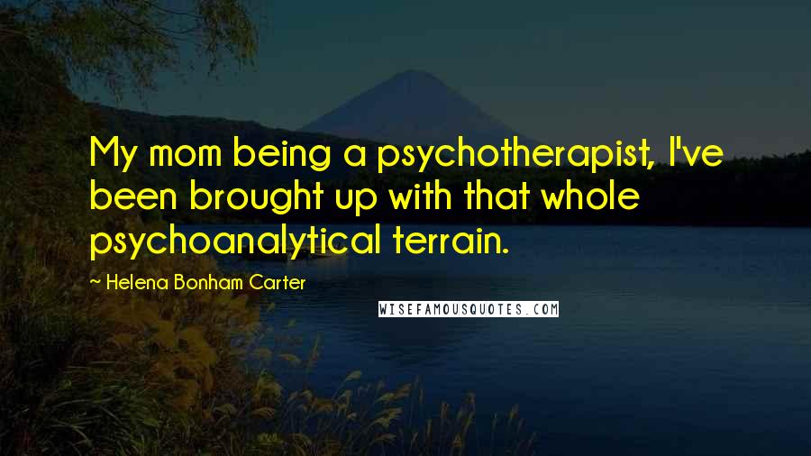 Helena Bonham Carter Quotes: My mom being a psychotherapist, I've been brought up with that whole psychoanalytical terrain.