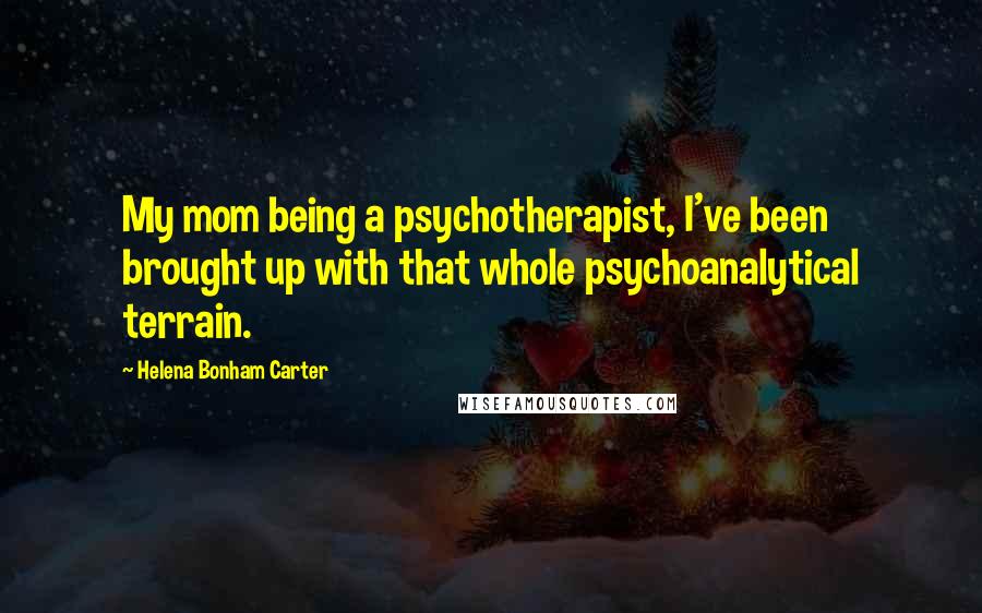 Helena Bonham Carter Quotes: My mom being a psychotherapist, I've been brought up with that whole psychoanalytical terrain.