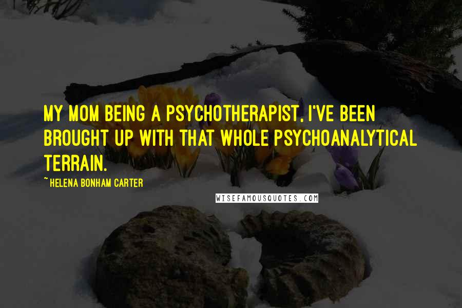 Helena Bonham Carter Quotes: My mom being a psychotherapist, I've been brought up with that whole psychoanalytical terrain.