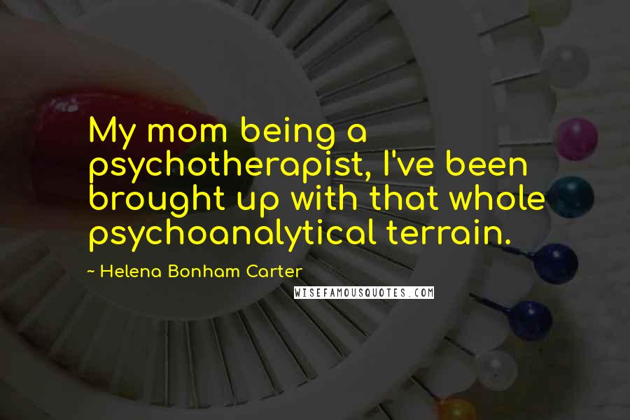 Helena Bonham Carter Quotes: My mom being a psychotherapist, I've been brought up with that whole psychoanalytical terrain.