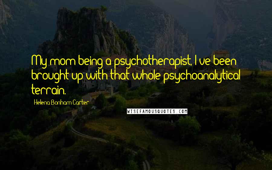 Helena Bonham Carter Quotes: My mom being a psychotherapist, I've been brought up with that whole psychoanalytical terrain.