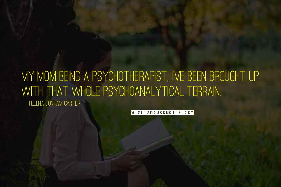 Helena Bonham Carter Quotes: My mom being a psychotherapist, I've been brought up with that whole psychoanalytical terrain.