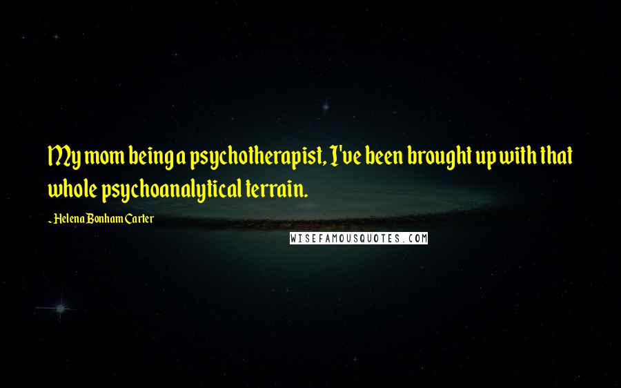 Helena Bonham Carter Quotes: My mom being a psychotherapist, I've been brought up with that whole psychoanalytical terrain.