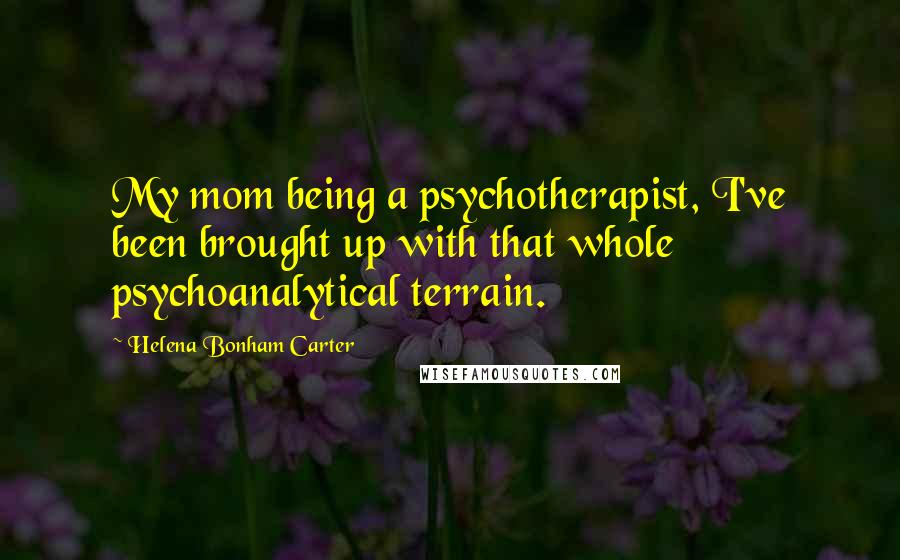 Helena Bonham Carter Quotes: My mom being a psychotherapist, I've been brought up with that whole psychoanalytical terrain.