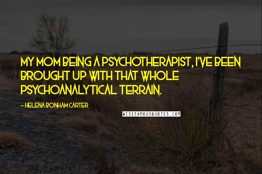 Helena Bonham Carter Quotes: My mom being a psychotherapist, I've been brought up with that whole psychoanalytical terrain.