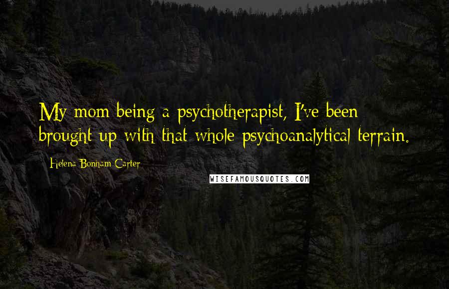 Helena Bonham Carter Quotes: My mom being a psychotherapist, I've been brought up with that whole psychoanalytical terrain.