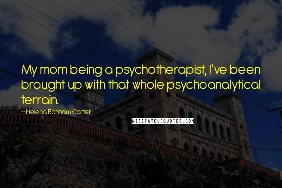 Helena Bonham Carter Quotes: My mom being a psychotherapist, I've been brought up with that whole psychoanalytical terrain.