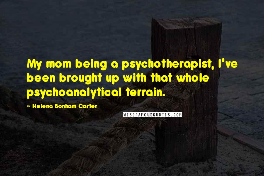 Helena Bonham Carter Quotes: My mom being a psychotherapist, I've been brought up with that whole psychoanalytical terrain.