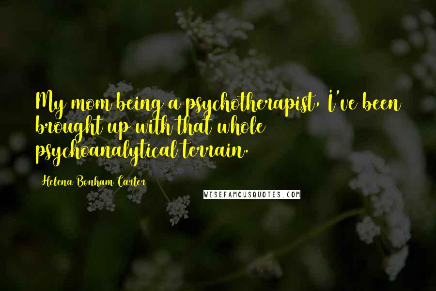 Helena Bonham Carter Quotes: My mom being a psychotherapist, I've been brought up with that whole psychoanalytical terrain.