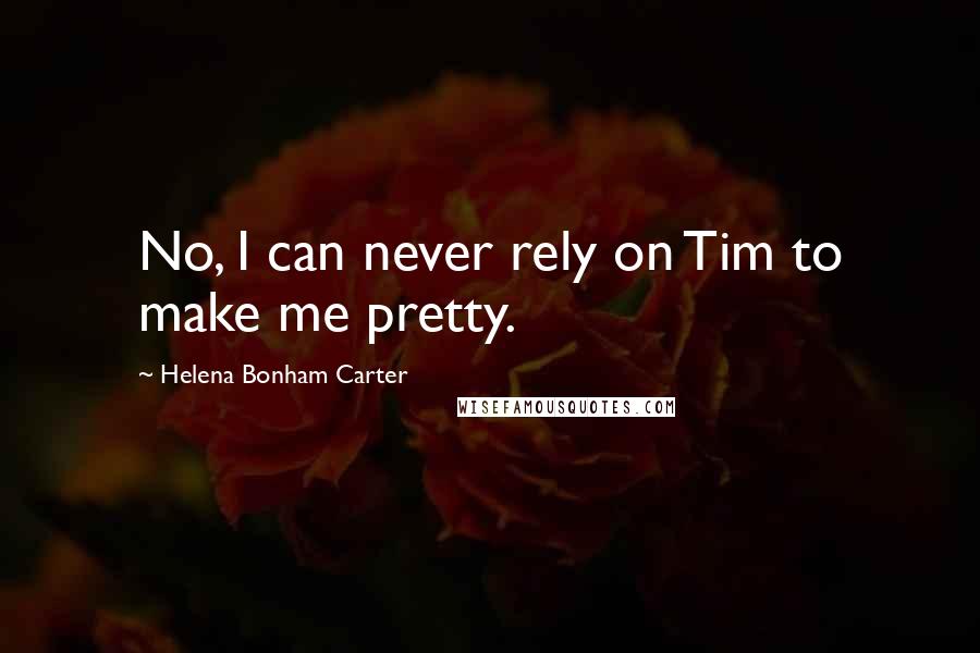 Helena Bonham Carter Quotes: No, I can never rely on Tim to make me pretty.