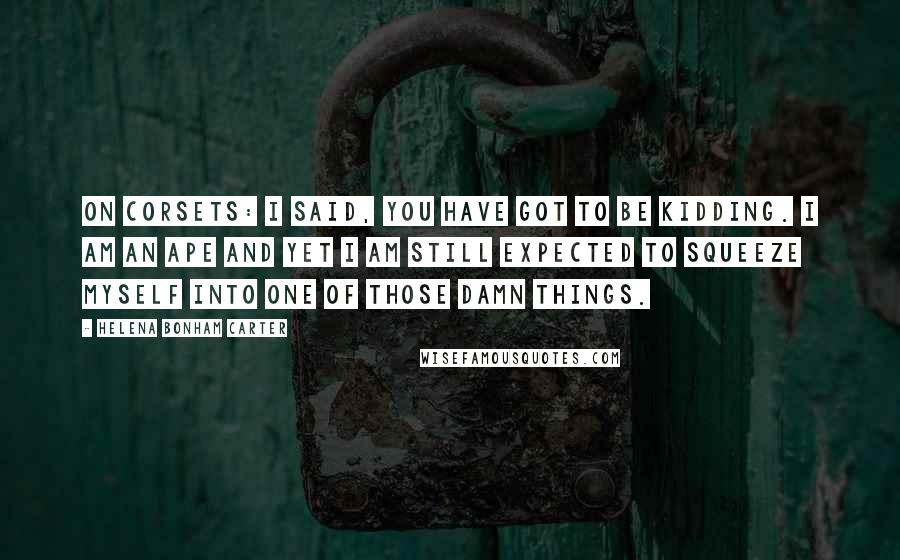 Helena Bonham Carter Quotes: On corsets: I said, You have got to be kidding. I am an ape and yet I am still expected to squeeze myself into one of those damn things.