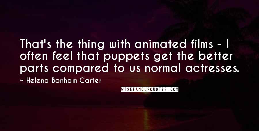 Helena Bonham Carter Quotes: That's the thing with animated films - I often feel that puppets get the better parts compared to us normal actresses.