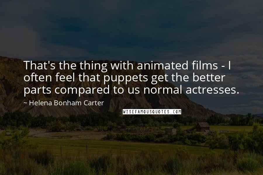 Helena Bonham Carter Quotes: That's the thing with animated films - I often feel that puppets get the better parts compared to us normal actresses.