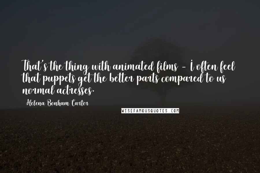 Helena Bonham Carter Quotes: That's the thing with animated films - I often feel that puppets get the better parts compared to us normal actresses.