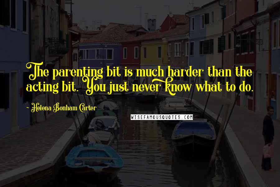 Helena Bonham Carter Quotes: The parenting bit is much harder than the acting bit. You just never know what to do.