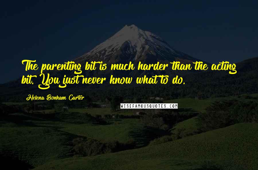 Helena Bonham Carter Quotes: The parenting bit is much harder than the acting bit. You just never know what to do.