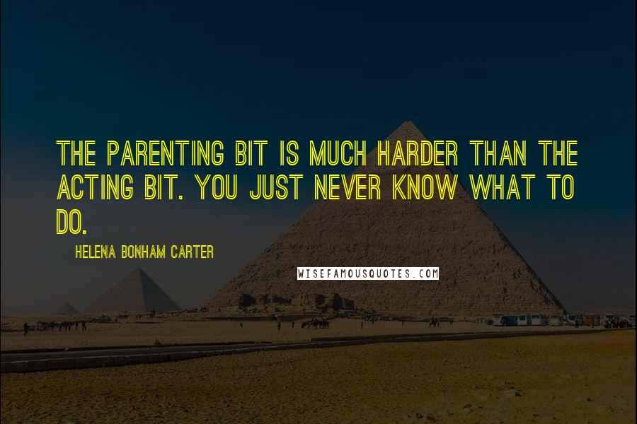 Helena Bonham Carter Quotes: The parenting bit is much harder than the acting bit. You just never know what to do.