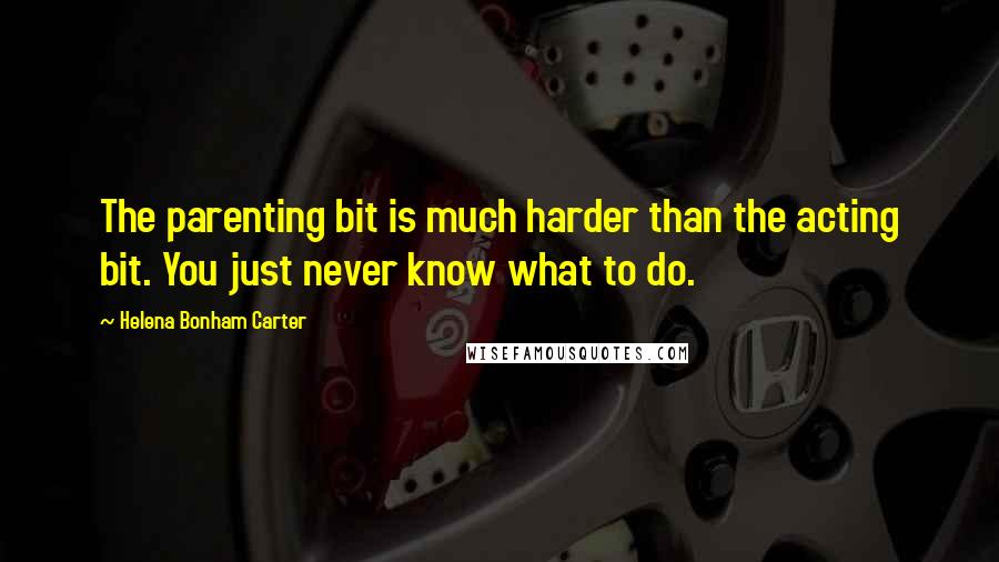 Helena Bonham Carter Quotes: The parenting bit is much harder than the acting bit. You just never know what to do.