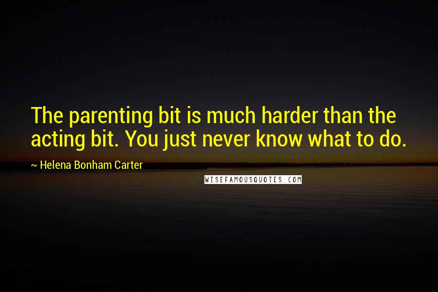 Helena Bonham Carter Quotes: The parenting bit is much harder than the acting bit. You just never know what to do.