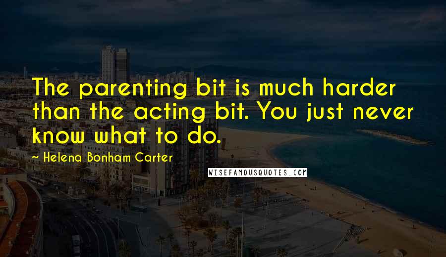 Helena Bonham Carter Quotes: The parenting bit is much harder than the acting bit. You just never know what to do.