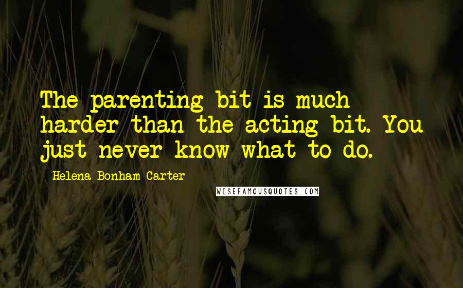 Helena Bonham Carter Quotes: The parenting bit is much harder than the acting bit. You just never know what to do.