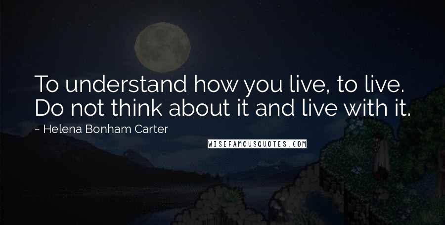 Helena Bonham Carter Quotes: To understand how you live, to live. Do not think about it and live with it.