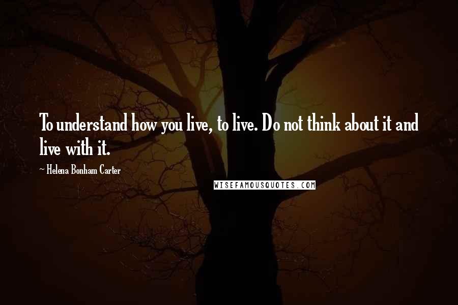 Helena Bonham Carter Quotes: To understand how you live, to live. Do not think about it and live with it.