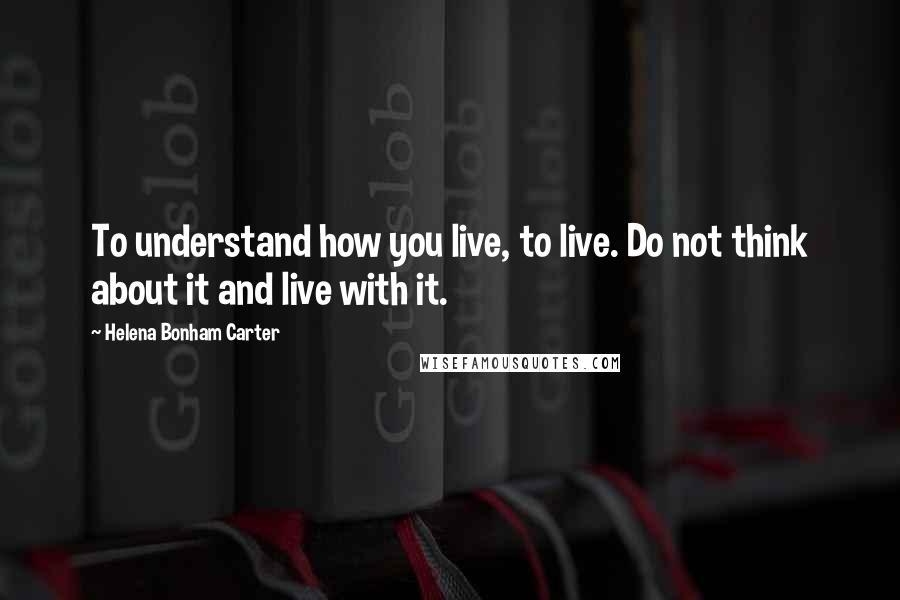 Helena Bonham Carter Quotes: To understand how you live, to live. Do not think about it and live with it.