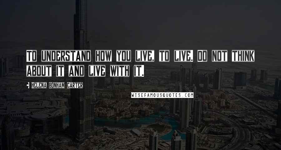 Helena Bonham Carter Quotes: To understand how you live, to live. Do not think about it and live with it.