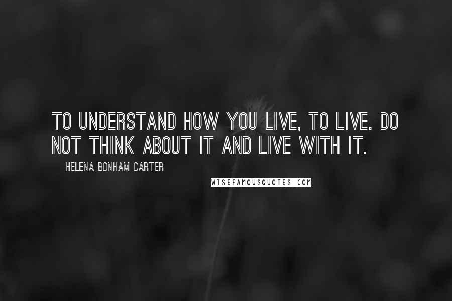 Helena Bonham Carter Quotes: To understand how you live, to live. Do not think about it and live with it.