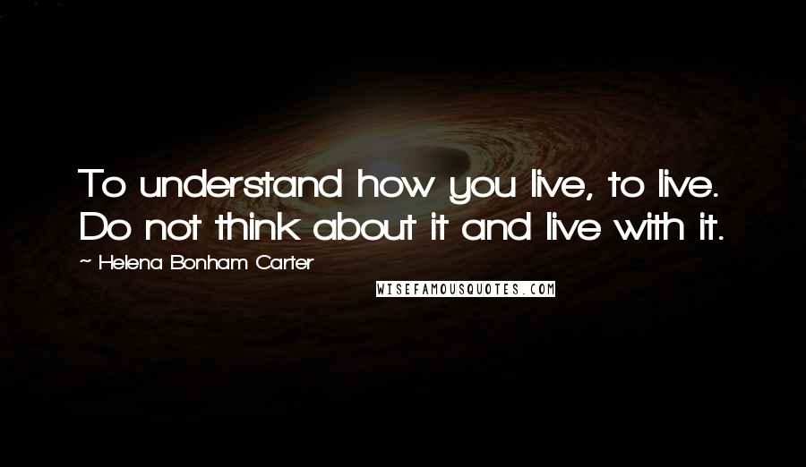 Helena Bonham Carter Quotes: To understand how you live, to live. Do not think about it and live with it.