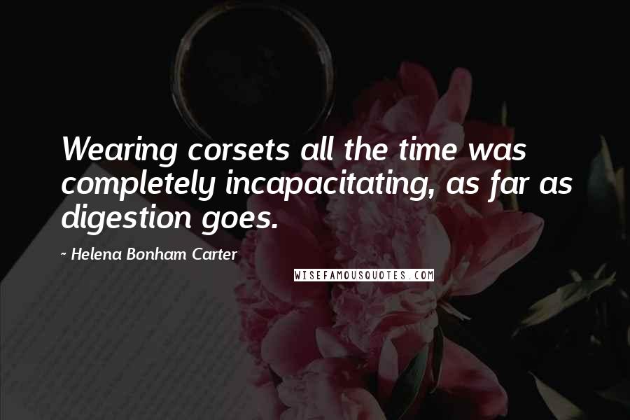 Helena Bonham Carter Quotes: Wearing corsets all the time was completely incapacitating, as far as digestion goes.