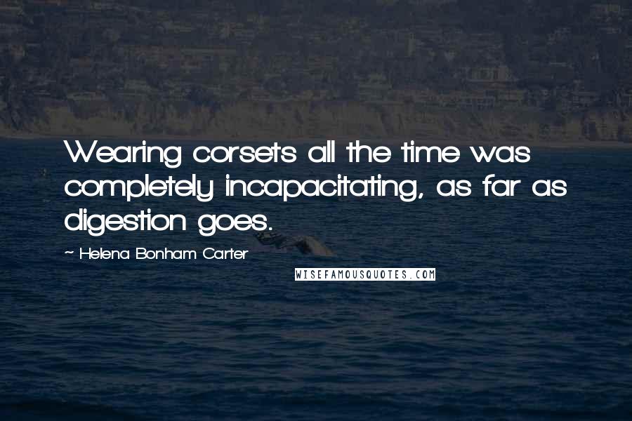 Helena Bonham Carter Quotes: Wearing corsets all the time was completely incapacitating, as far as digestion goes.