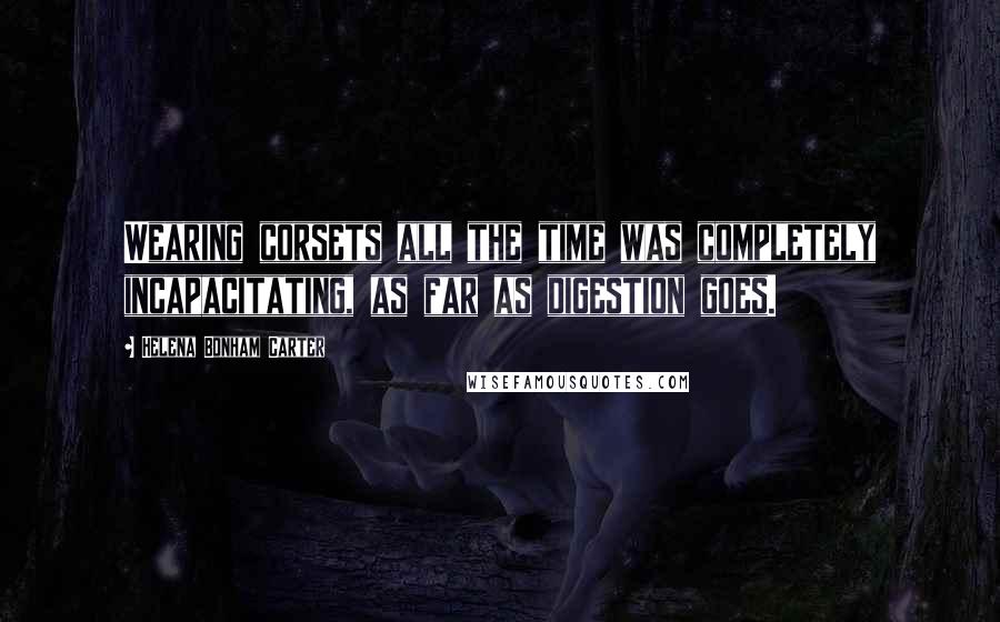Helena Bonham Carter Quotes: Wearing corsets all the time was completely incapacitating, as far as digestion goes.