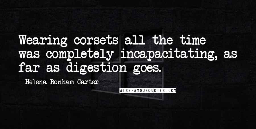 Helena Bonham Carter Quotes: Wearing corsets all the time was completely incapacitating, as far as digestion goes.