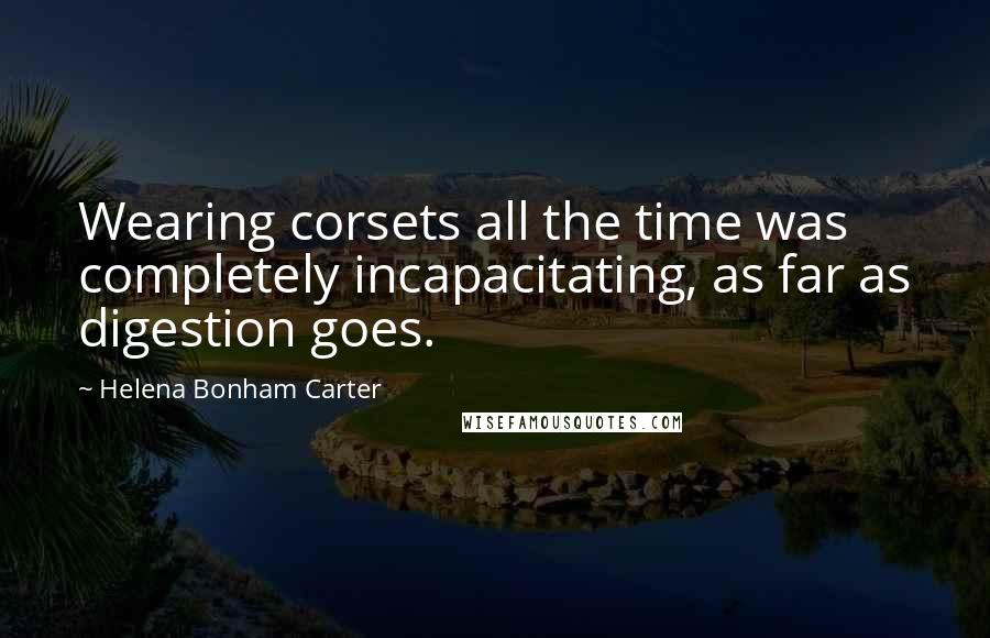 Helena Bonham Carter Quotes: Wearing corsets all the time was completely incapacitating, as far as digestion goes.