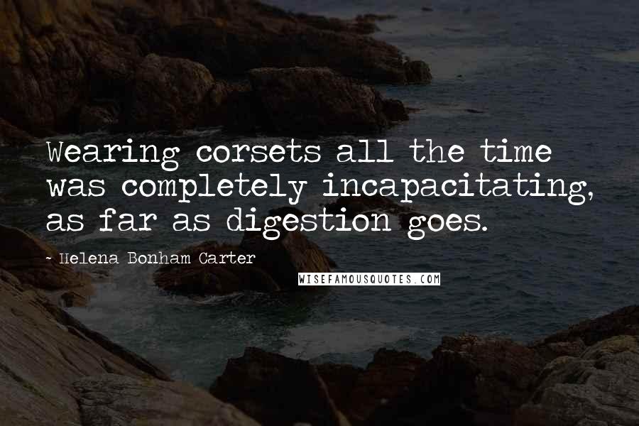 Helena Bonham Carter Quotes: Wearing corsets all the time was completely incapacitating, as far as digestion goes.