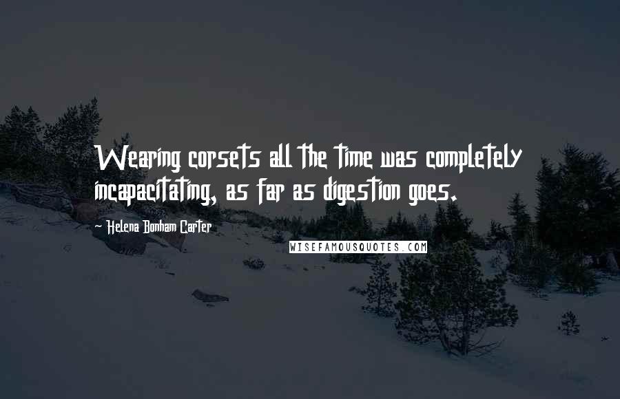 Helena Bonham Carter Quotes: Wearing corsets all the time was completely incapacitating, as far as digestion goes.