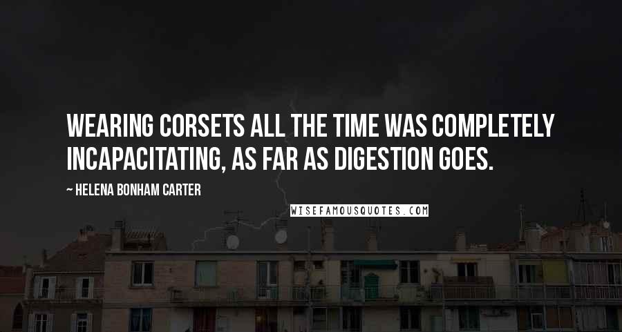 Helena Bonham Carter Quotes: Wearing corsets all the time was completely incapacitating, as far as digestion goes.