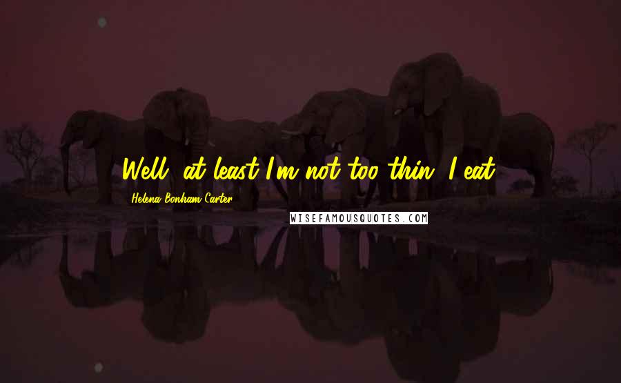 Helena Bonham Carter Quotes: Well, at least I'm not too thin. I eat.