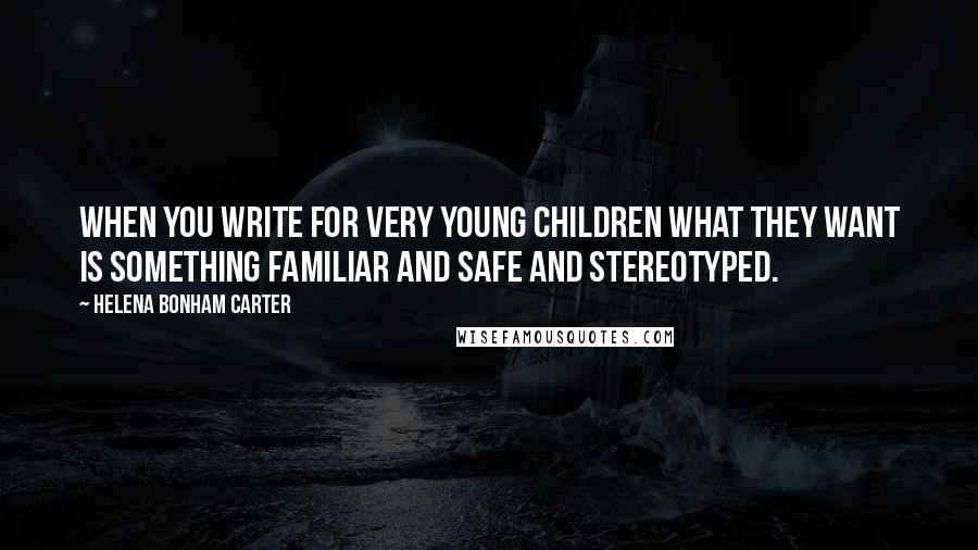 Helena Bonham Carter Quotes: When you write for very young children what they want is something familiar and safe and stereotyped.