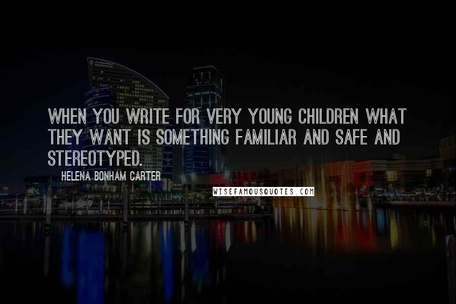 Helena Bonham Carter Quotes: When you write for very young children what they want is something familiar and safe and stereotyped.