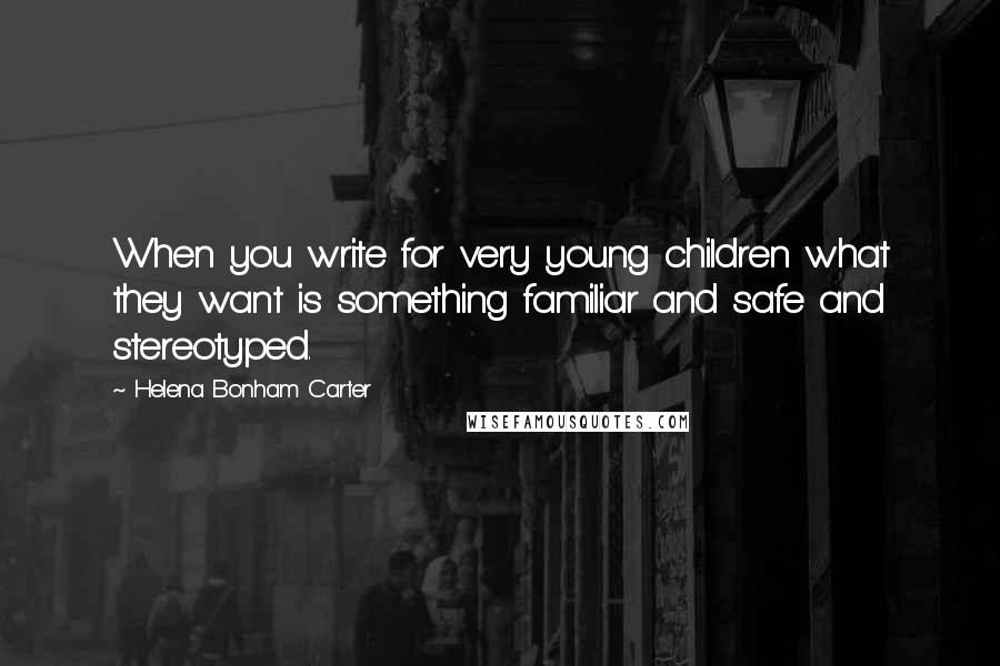 Helena Bonham Carter Quotes: When you write for very young children what they want is something familiar and safe and stereotyped.