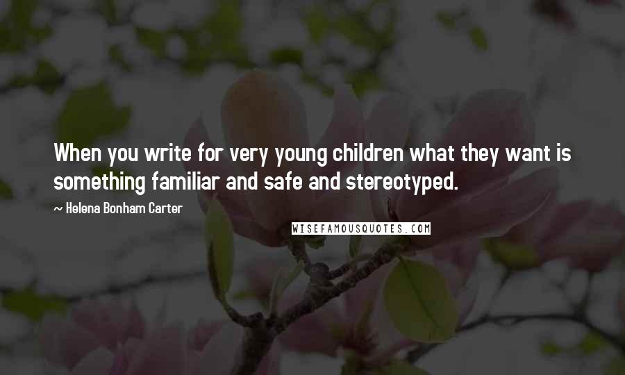 Helena Bonham Carter Quotes: When you write for very young children what they want is something familiar and safe and stereotyped.