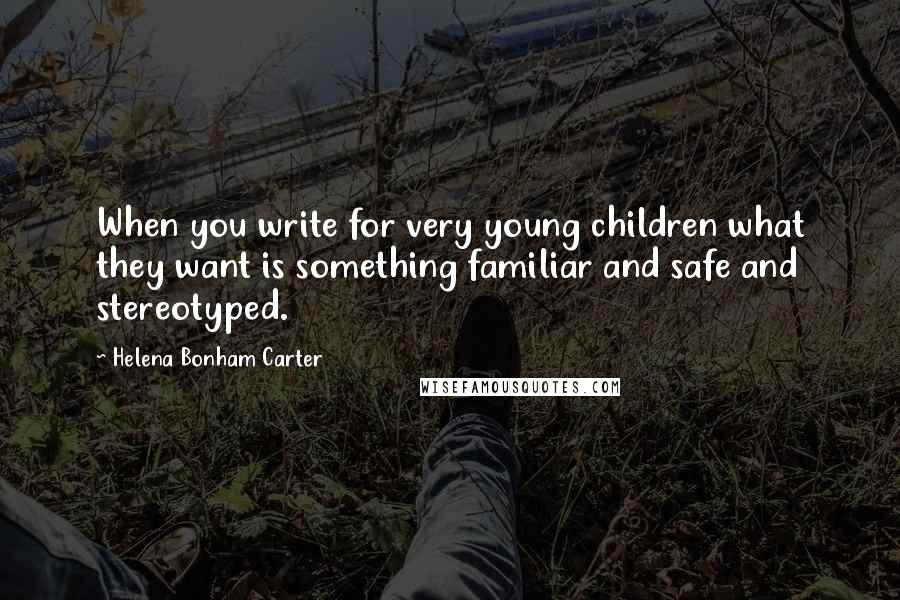 Helena Bonham Carter Quotes: When you write for very young children what they want is something familiar and safe and stereotyped.