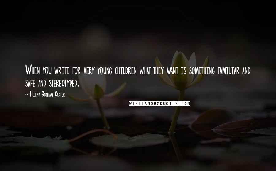 Helena Bonham Carter Quotes: When you write for very young children what they want is something familiar and safe and stereotyped.