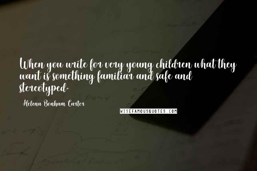 Helena Bonham Carter Quotes: When you write for very young children what they want is something familiar and safe and stereotyped.