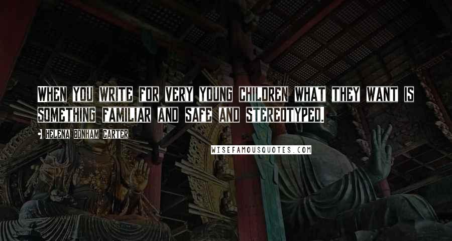 Helena Bonham Carter Quotes: When you write for very young children what they want is something familiar and safe and stereotyped.