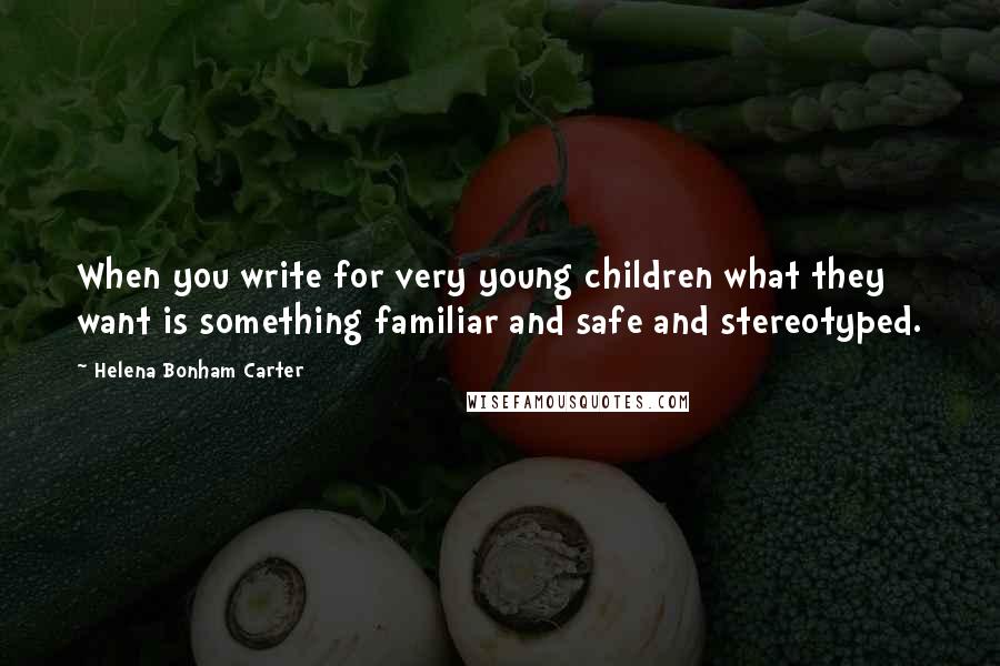 Helena Bonham Carter Quotes: When you write for very young children what they want is something familiar and safe and stereotyped.