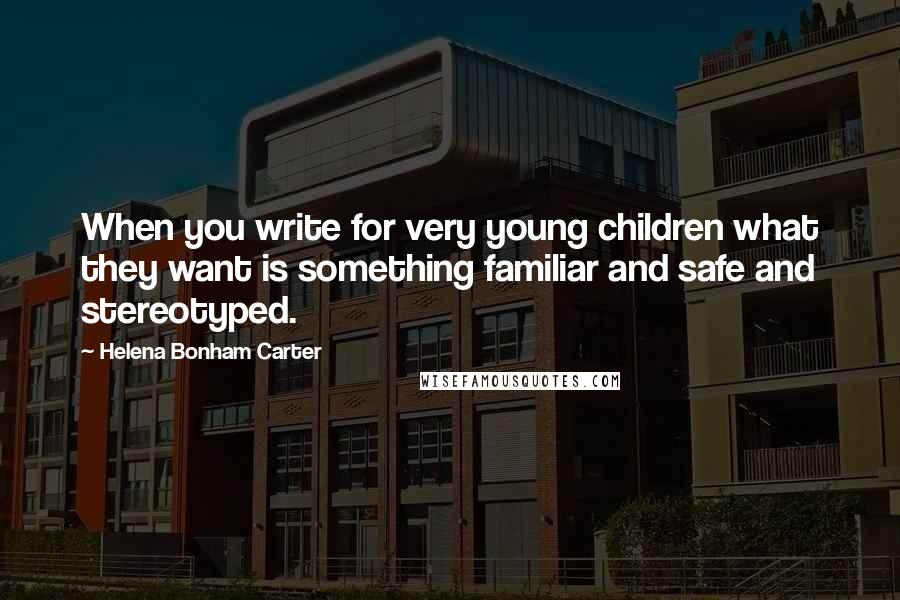 Helena Bonham Carter Quotes: When you write for very young children what they want is something familiar and safe and stereotyped.